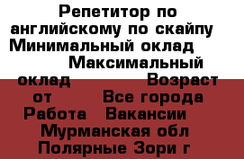 Репетитор по английскому по скайпу › Минимальный оклад ­ 25 000 › Максимальный оклад ­ 45 000 › Возраст от ­ 18 - Все города Работа » Вакансии   . Мурманская обл.,Полярные Зори г.